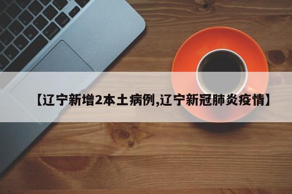 【辽宁新增2本土病例,辽宁新冠肺炎疫情】