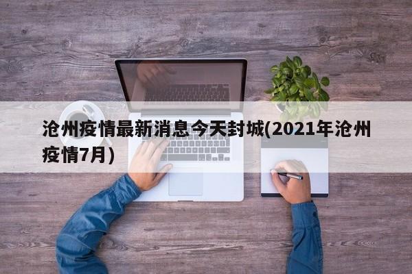 沧州疫情最新消息今天封城(2021年沧州疫情7月)