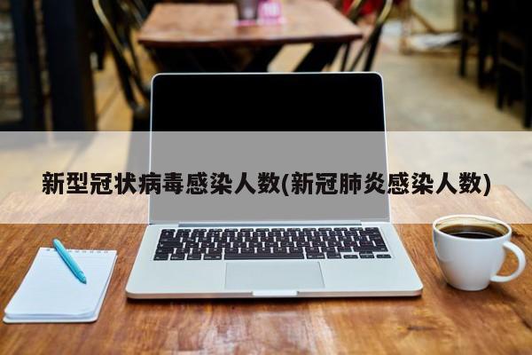 新型冠状病毒感染人数(新冠肺炎感染人数)